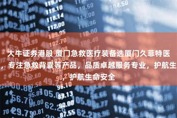 大牛证券港股 厦门急救医疗装备选厦门久菲特医疗器械，专注急救背囊等产品，品质卓越服务专业，护航生命安全