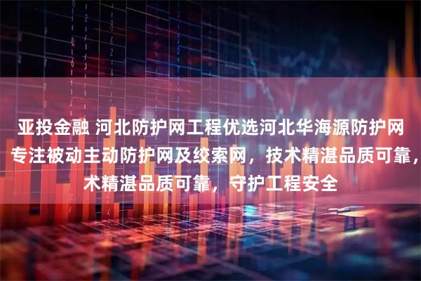 亚投金融 河北防护网工程优选河北华海源防护网工程有限公司，专注被动主动防护网及绞索网，技术精湛品质可靠，守护工程安全