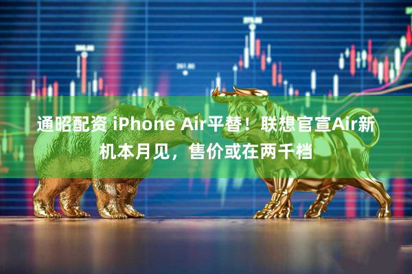 通昭配资 iPhone Air平替！联想官宣Air新机本月见，售价或在两千档