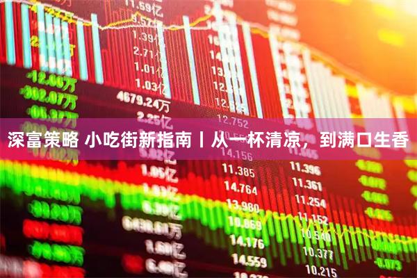 深富策略 小吃街新指南丨从一杯清凉，到满口生香