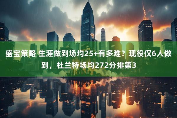 盛宝策略 生涯做到场均25+有多难？现役仅6人做到，杜兰特场均272分排第3
