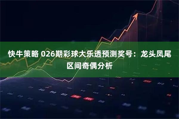 快牛策略 026期彩球大乐透预测奖号：龙头凤尾区间奇偶分析
