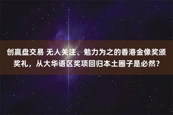 创赢盘交易 无人关注、勉力为之的香港金像奖颁奖礼，从大华语区奖项回归本土圈子是必然？
