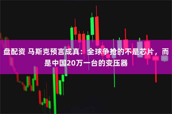 盘配资 马斯克预言成真：全球争抢的不是芯片，而是中国20万一台的变压器