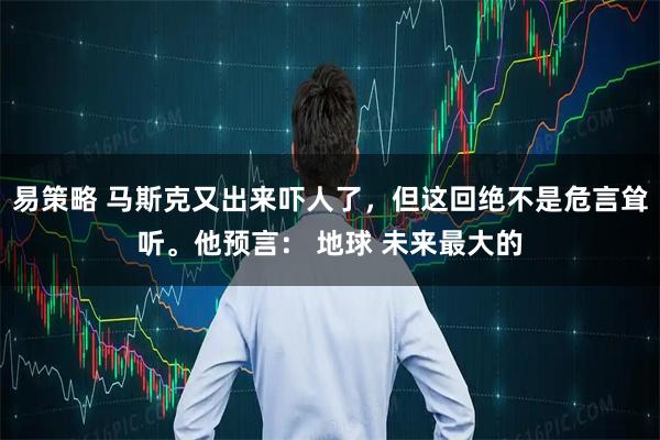 易策略 马斯克又出来吓人了，但这回绝不是危言耸听。他预言： 地球 未来最大的