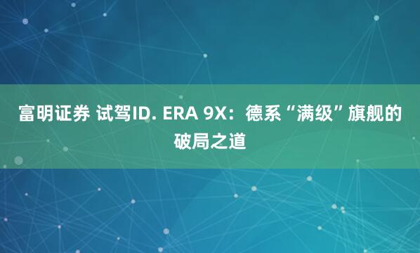 富明证券 试驾ID. ERA 9X：德系“满级”旗舰的破局之道