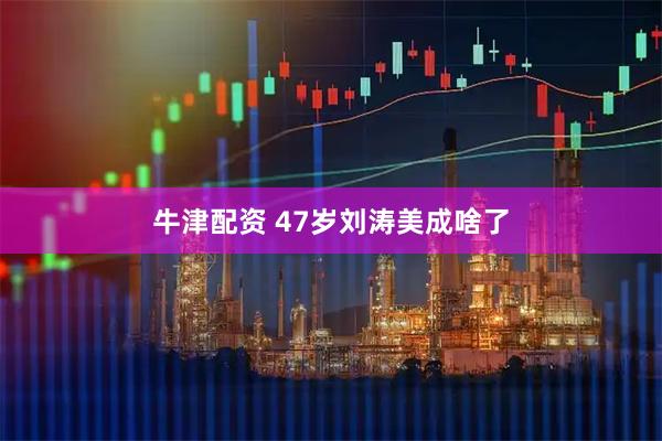 牛津配资 47岁刘涛美成啥了