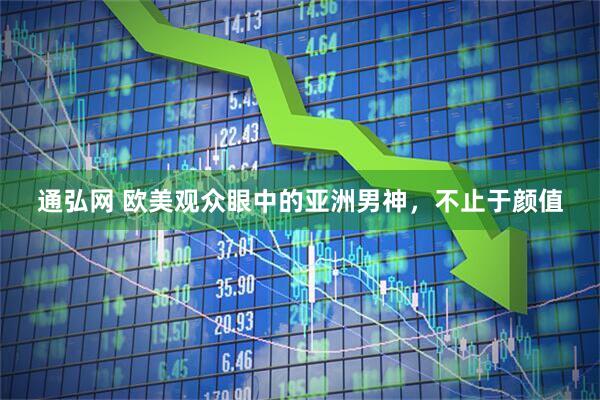 通弘网 欧美观众眼中的亚洲男神，不止于颜值