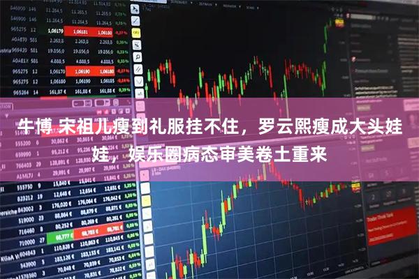 牛博 宋祖儿瘦到礼服挂不住，罗云熙瘦成大头娃娃，娱乐圈病态审美卷土重来