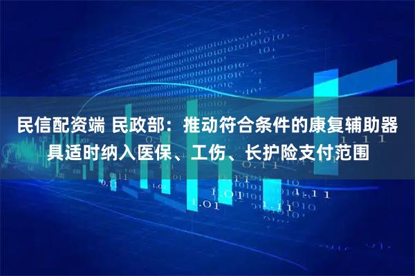 民信配资端 民政部：推动符合条件的康复辅助器具适时纳入医保、工伤、长护险支付范围