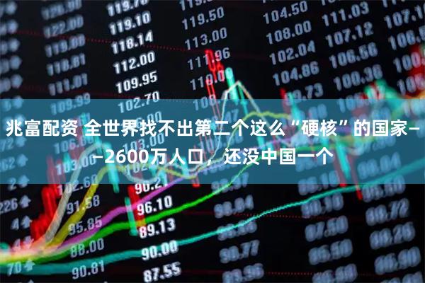 兆富配资 全世界找不出第二个这么“硬核”的国家——2600万人口，还没中国一个