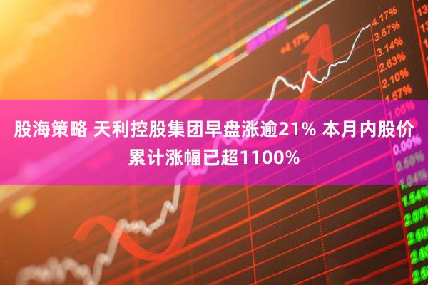股海策略 天利控股集团早盘涨逾21% 本月内股价累计涨幅已超1100%