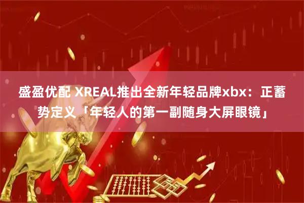 盛盈优配 XREAL推出全新年轻品牌xbx：正蓄势定义「年轻人的第一副随身大屏眼镜」