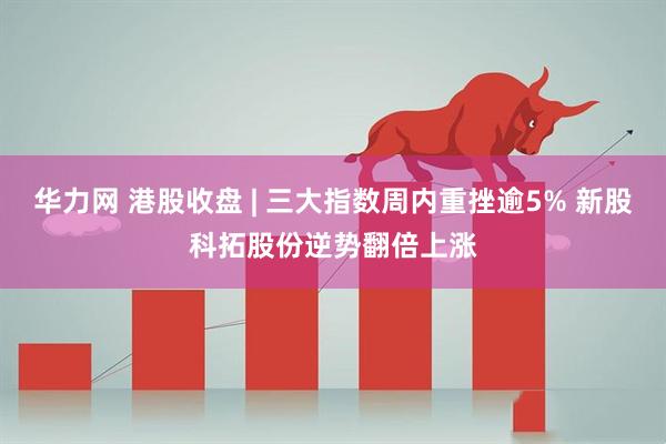 华力网 港股收盘 | 三大指数周内重挫逾5% 新股科拓股份逆势翻倍上涨