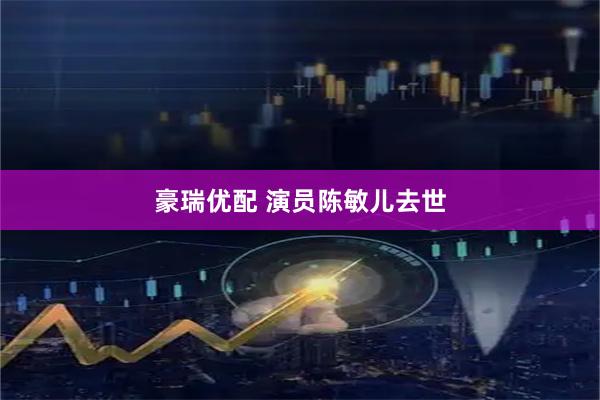 豪瑞优配 演员陈敏儿去世