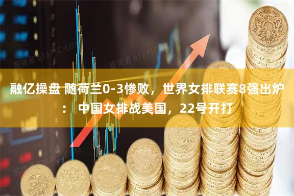 融亿操盘 随荷兰0-3惨败，世界女排联赛8强出炉： 中国女排战美国，22号开打