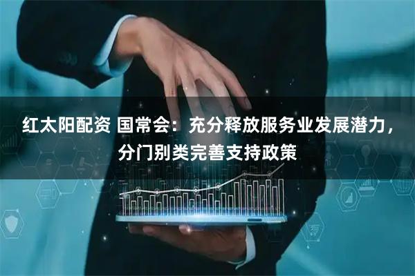 红太阳配资 国常会：充分释放服务业发展潜力，分门别类完善支持政策