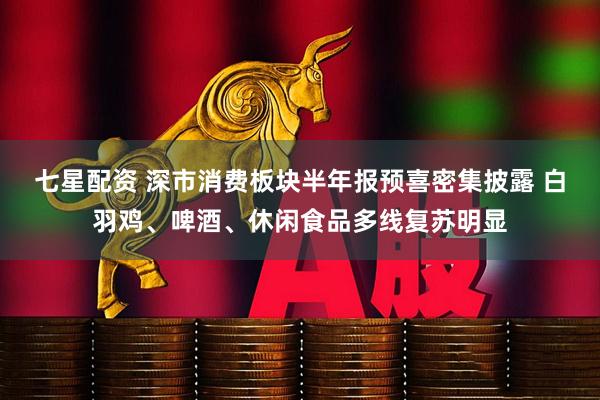 七星配资 深市消费板块半年报预喜密集披露 白羽鸡、啤酒、休闲食品多线复苏明显