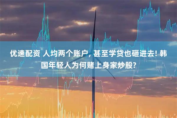 优速配资 人均两个账户, 甚至学贷也砸进去! 韩国年轻人为何赌上身家炒股?