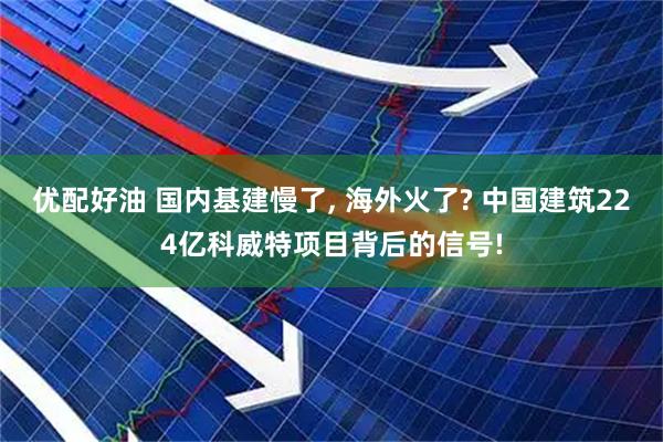 优配好油 国内基建慢了, 海外火了? 中国建筑224亿科威特项目背后的信号!