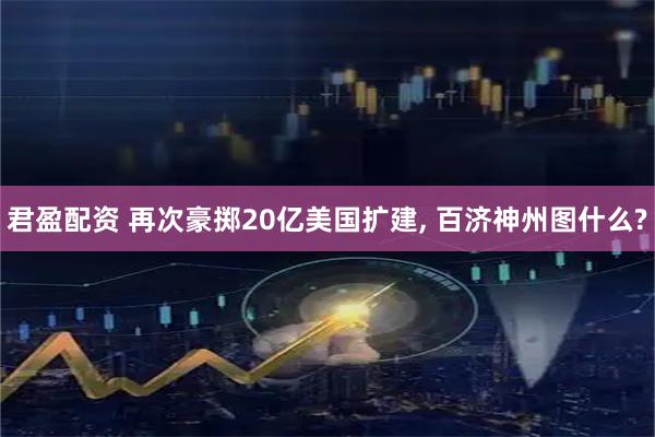 君盈配资 再次豪掷20亿美国扩建, 百济神州图什么?