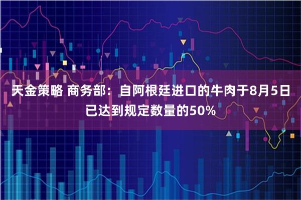 天金策略 商务部：自阿根廷进口的牛肉于8月5日已达到规定数量的50%